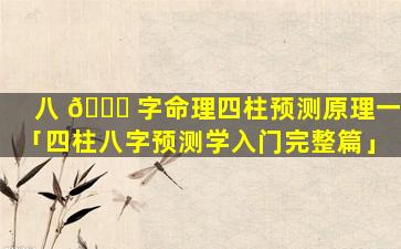 八 🐞 字命理四柱预测原理一「四柱八字预测学入门完整篇」